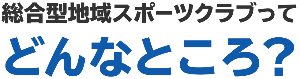 総合型スポーツクラブって どんなところ？